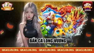 Bắn Cá Long Vương QKA – Giải Trí Đỉnh Cao, Quà Tặng Bao La